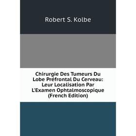 

Книга Chirurgie Des Tumeurs Du Lobe Préfrontal Du Cerveau: Leur Localisation Par L'Examen Ophtalmoscopique (French Edition). Robert S. Kolbe
