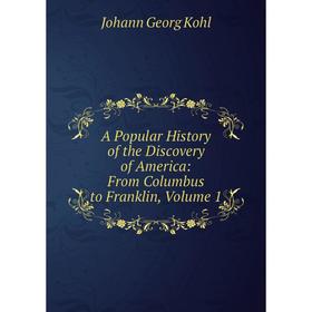 

Книга A Popular History of the Discovery of America: From Columbus to Franklin, Volume 1. Kohl Johann Georg