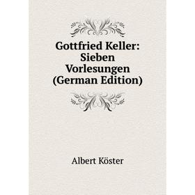 

Книга Gottfried Keller: Sieben Vorlesungen (German Edition). Albert Köster