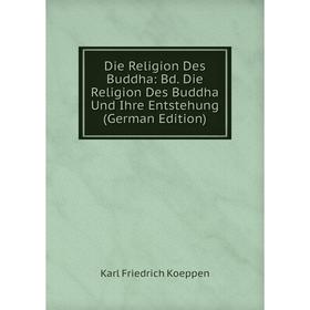 

Книга Die Religion Des Buddha: Bd. Die Religion Des Buddha Und Ihre Entstehung (German Edition). Karl Friedrich Koeppen