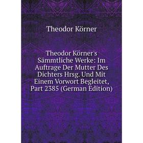 

Книга Theodor Körner's Sammtliche Werke: Im Auftrage Der Mutter Des Dichters Hrsg. Und Mit Einem Vorwort Begleitet