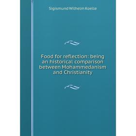 

Книга Food for reflection: being an historical comparison between Mohammedanism and Christianity. Sigismund Wilhelm Koelle