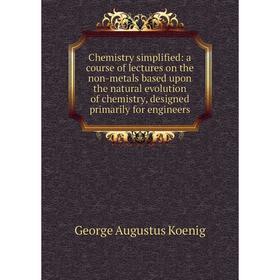 

Книга Chemistry simplified: a course of lectures on the non-metals based upon the natural evolution of chemistry, designed primarily for engineers