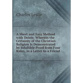 

Книга A Short and Easy Method with Deists: Wherein the Certainty of the Christian Religion Is Demonstrated by Infallible Proof from Four Rules