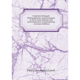 

Книга Friedrich Schlegels Philosophische Anschauungen in Ihrer Entwicklung Und Systematischen Ausgestaltung . (German Edition). Paul [Alexander] Lerch