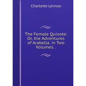 

Книга The Female Quixote: Or, the Adventures of Arabella. in Two Volumes. . Charlotte Lennox