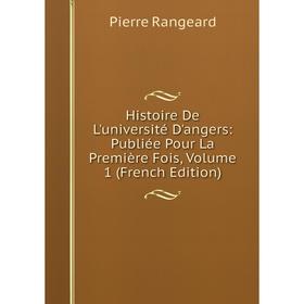 

Книга Histoire De L'université D'angers: Publiée Pour La Première Fois, Volume 1 (French Edition). Pierre Rangeard