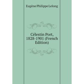 

Книга Célestin Port, 1828-1901 (French Edition). Eugène Philippe Lelong