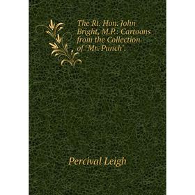 

Книга The Rt. Hon. John Bright, M.P.: Cartoons from the Collection of Mr. Punch. Percival Leigh
