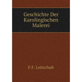

Книга Geschichte Der Karolingischen Malerei. F.F. Leitschuh