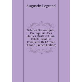 

Книга Galeries Des Antiques, On Esquisses Des Statues, Bustes Et Bas-Reliefs, Fruit De Conquêtes De L'Armée D'Italie (French Edition). Augustin Legran