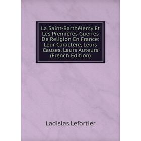 

Книга La Saint-Barthélemy Et Les Premières Guerres De Religion En France: Leur Caractère, Leurs Causes, Leurs Auteurs