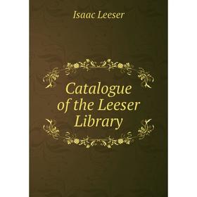 

Книга Catalogue of the Leeser Library. Isaac Leeser