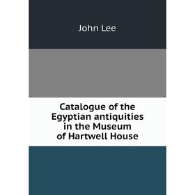 

Книга Catalogue of the Egyptian antiquities in the Museum of Hartwell House. John Lee