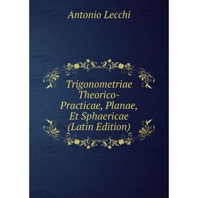 

Книга Trigonometriae Theorico-Practicae, Planae, Et Sphaericae (Latin Edition). Antonio Lecchi