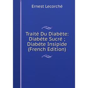 

Книга Traité Du Diabète: Diabéte Sucré; Diabéte Insipide (French Edition). Ernest Lecorché