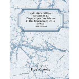 

Книга Explication Littérale Historique Et Dogmatique Des Prieres Et Des Cérémonies De La Messe Tome Premier. P.L. Brun, P. de l'Oratoire