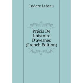 

Книга Précis De L'histoire D'avesnes (French Edition). Isidore Lebeau
