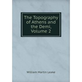 

Книга The Topography of Athens and the Demi, Volume 2. William Martin Leake
