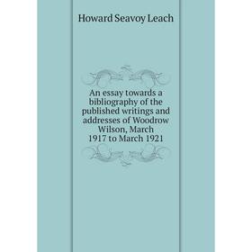 

Книга An essay towards a bibliography of the published writings and addresses of Woodrow Wilson, March 1917 to March 1921. Howard Seavoy Leach