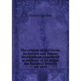 

Книга The religion of the Christ, its historic and literary development considered as evidence of its origin: the Bampton lectures for 1874. Stanley L