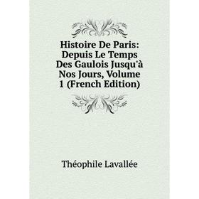 

Книга Histoire De Paris: Depuis Le Temps Des Gaulois Jusqu'à Nos Jours, Volume 1 (French Edition). Théophile Lavallée