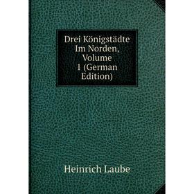 

Книга Drei Königstädte Im Norden, Volume 1 (German Edition). Heinrich Laube