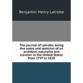 

Книга The journal of Latrobe; being the notes and sketches of an architect, naturalist and traveler in the United States from 1797 to 1820