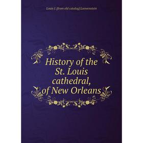 

Книга History of the St. Louis cathedral, of New Orleans. Louis J. [from old catalog] Loewenstein