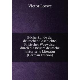 

Книга Bücherkunde der deutschen Geschichte. Kritischer Wegweiser durch die neuere deutsche historische Literatur (German Edition). Victor Loewe