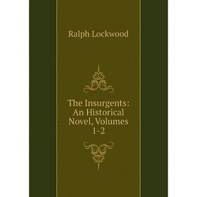 

Книга The Insurgents: An Historical Novel, Volumes 1-2. Ralph Lockwood