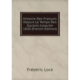 

Книга Histoire Des Français Depuis Le Temps Des Gaulois Jusqu'en 1830 (French Edition). Frédéric Lock