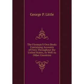 

Книга The Fireman'S Own Book: Containing Accounts of Fires Throughout the United States, As Well As Other Countries. George P. Little