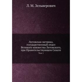 

Литовская Метрика, Государственный Отдел Великого Княжества Литовского, при Правительствующем Сенате Том 1. Зельверович Л. М.