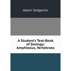 

Книга A Student's Text-Book of Zoology: Amphioxus, Vertebrata. Adam Sedgwick