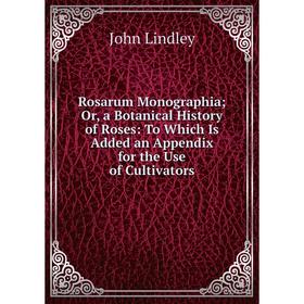 

Книга Rosarum Monographia; Or, a Botanical History of Roses: To Which Is Added an Appendix for the Use of Cultivators. John Lindley