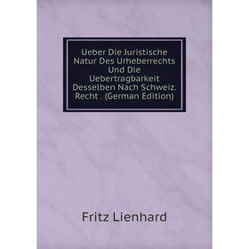 

Книга Ueber Die Juristische Natur Des Urheberrechts Und Die Uebertragbarkeit Desselben Nach Schweiz