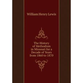 

Книга The History of Methodism in Missouri for a Decade of Years from 1860 to 1870