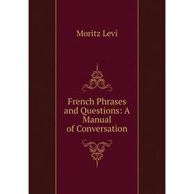 

Книга French Phrases and Questions: A Manual of Conversation. Moritz Levi