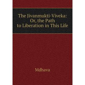 

Книга The Jivanmukti-Viveka: Or, the Path to Liberation in This Life. Mdhava