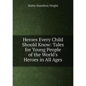 

Книга Heroes Every Child Should Know: Tales for Young People of the World's Heroes in All Ages. Mabie Hamilton Wright