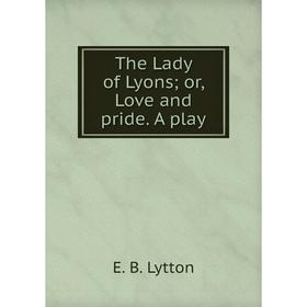 

Книга The Lady of Lyons; or, Love and pride. A play. E. B. Lytton