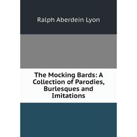 

Книга The Mocking Bards: A Collection of Parodies, Burlesques and Imitations. Ralph Aberdein Lyon