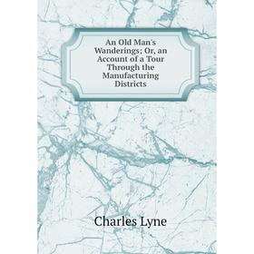 

Книга An Old Man's Wanderings; Or, an Account of a Tour Through the Manufacturing Districts. Charles Lyne