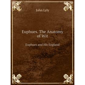 

Книга Euphues. The Anatomy of Wit. Euphues and His England. John Lyly