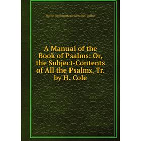 

Книга A Manual of the Book of Psalms: Or, the Subject-Contents of All the Psalms, Tr. by H. Cole. ; Martin [commentaries. Psalms] Luther