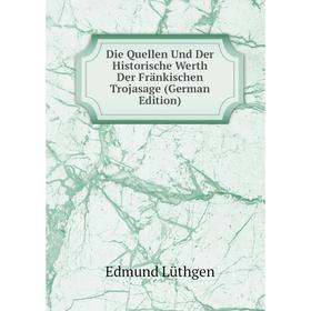 

Книга Die Quellen Und Der Historische Werth Der Fränkischen Trojasage (German Edition). Edmund Lüthgen