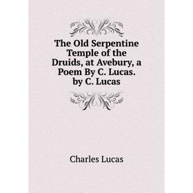 

Книга The Old Serpentine Temple of the Druids, at Avebury, a Poem By C. Lucas. by C. Lucas. Charles Lucas