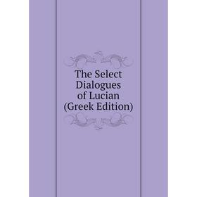 

Книга The Select Dialogues of Lucian (Greek Edition)