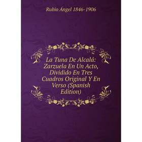 

Книга La Tuna De Alcalá: Zarzuela En Un Acto, Dividido En Tres Cuadros Original Y En Verso